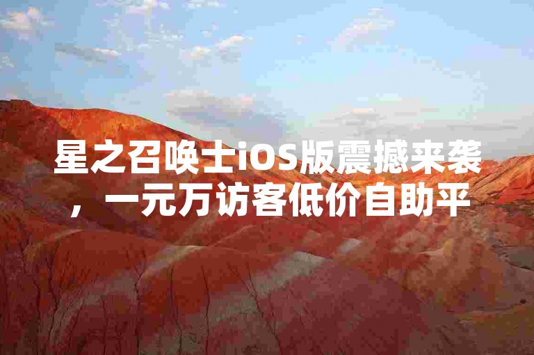 星之召唤士iOS版震撼来袭，一元万访客低价自助平台超值体验
