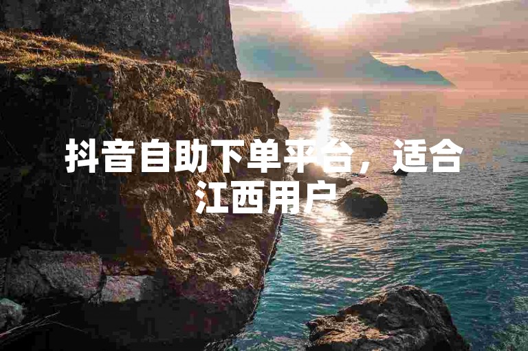抖音自助下单平台，适合江西用户