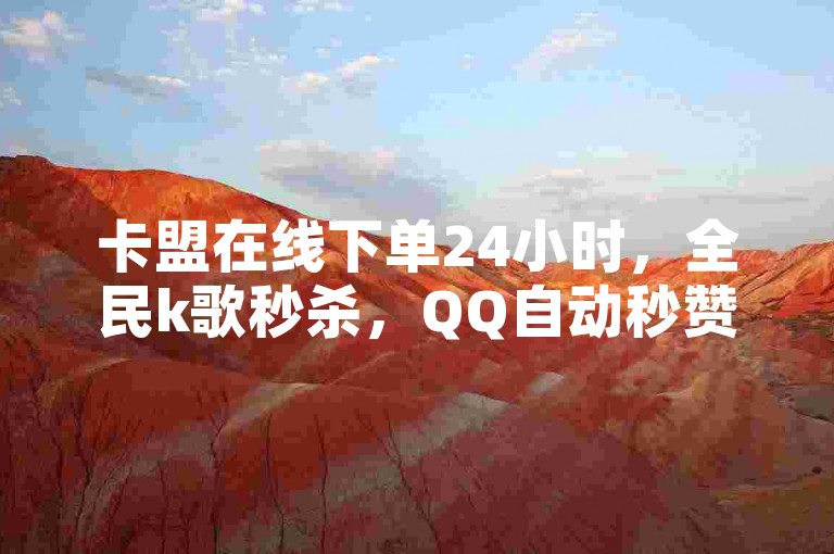 卡盟在线下单24小时，全民k歌秒杀，QQ自动秒赞