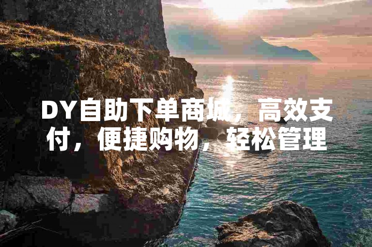 DY自助下单商城，高效支付，便捷购物，轻松管理订单