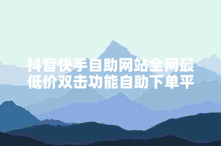 抖音快手自助网站全网最低价双击功能自助下单平台卡盟