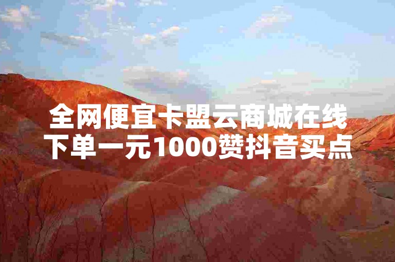 全网便宜卡盟云商城在线下单一元1000赞抖音买点赞
