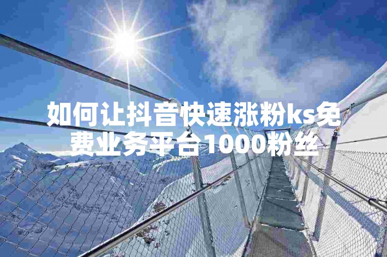 如何让抖音快速涨粉ks免费业务平台1000粉丝