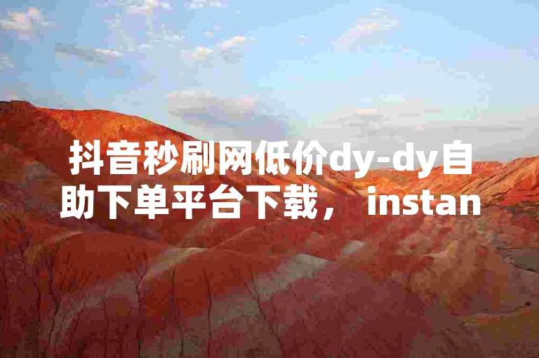 抖音秒刷网低价dy-dy自助下单平台下载， instant 玩转抖音！