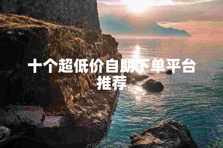 十个超低价自助下单平台推荐