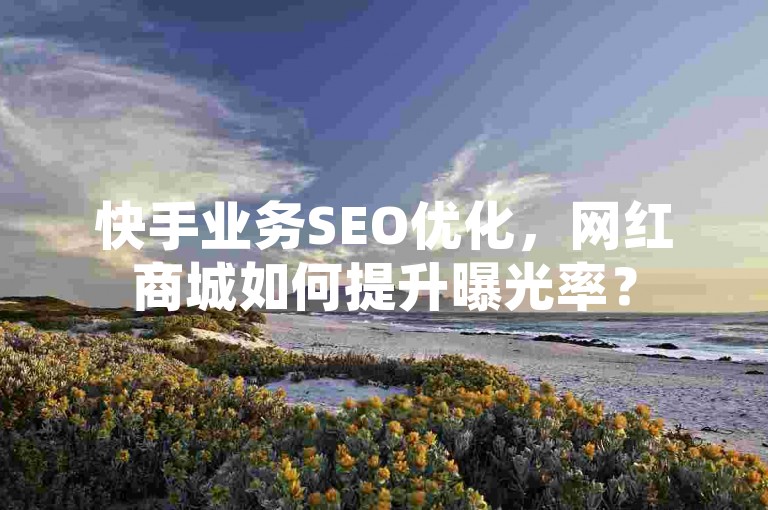 快手业务SEO优化，网红商城如何提升曝光率？