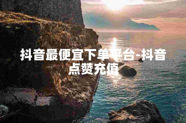 抖音最便宜下单平台-抖音点赞充值