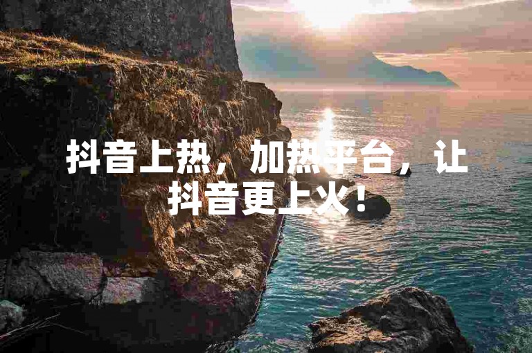 抖音上热，加热平台，让抖音更上火！