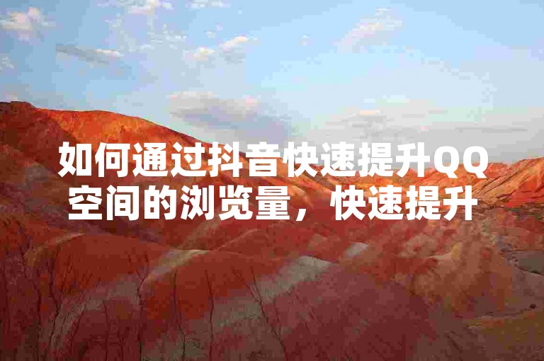 如何通过抖音快速提升QQ空间的浏览量，快速提升方法