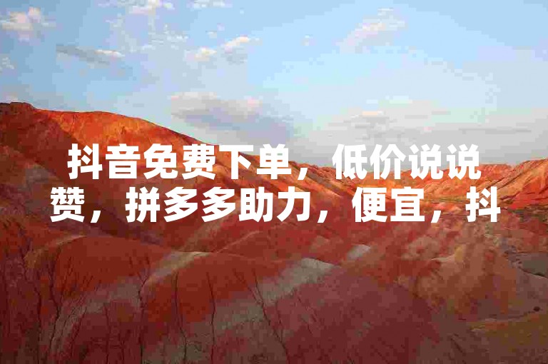 抖音免费下单，低价说说赞，拼多多助力，便宜，抖音24小时在线下单
