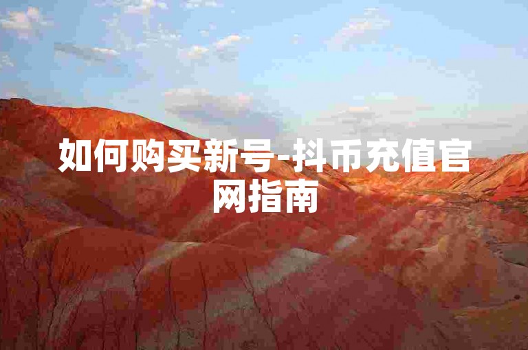 如何购买新号-抖币充值官网指南