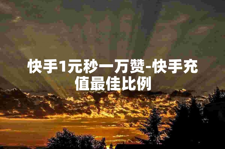 快手1元秒一万赞-快手充值最佳比例