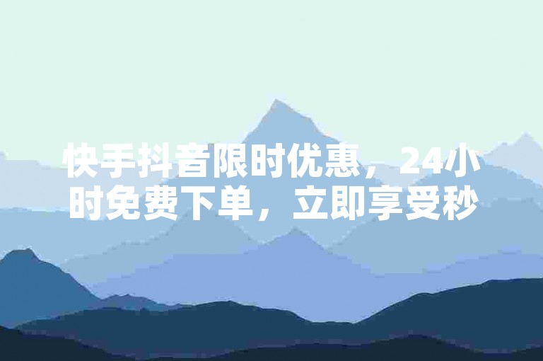 快手抖音限时优惠，24小时免费下单，立即享受秒到便宜