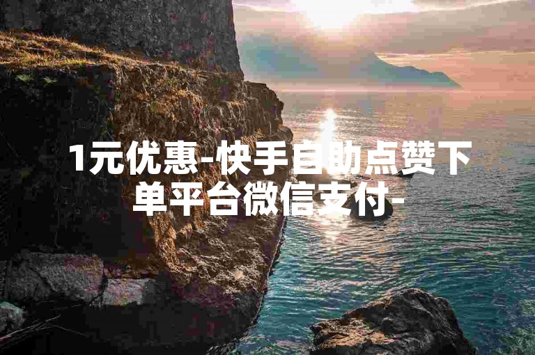 1元优惠-快手自助点赞下单平台微信支付-
