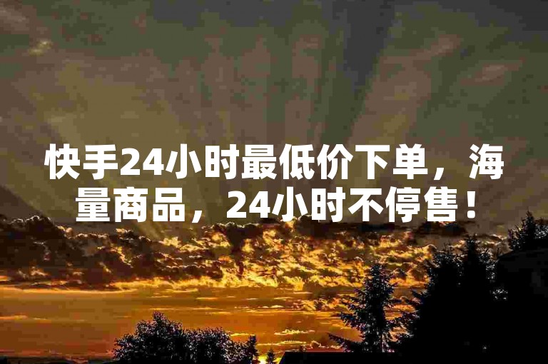 快手24小时最低价下单，海量商品，24小时不停售！