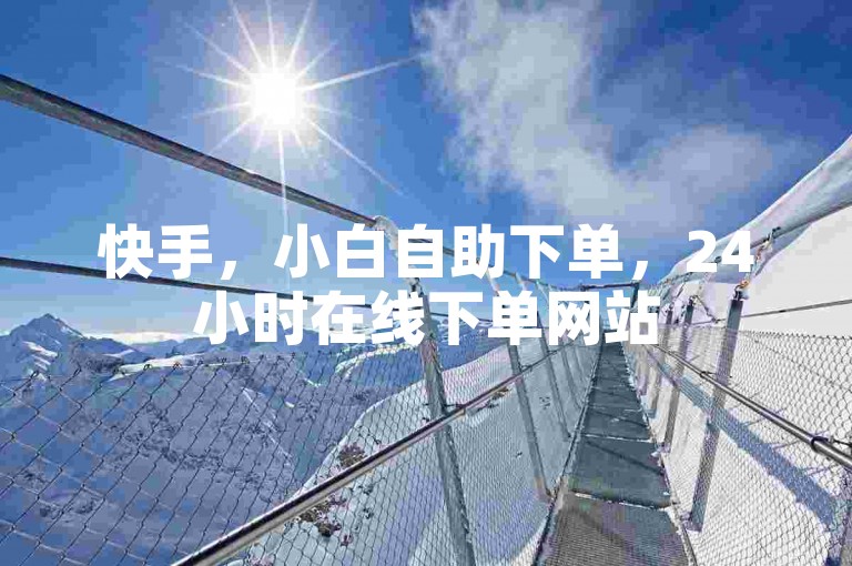 快手，小白自助下单，24小时在线下单网站