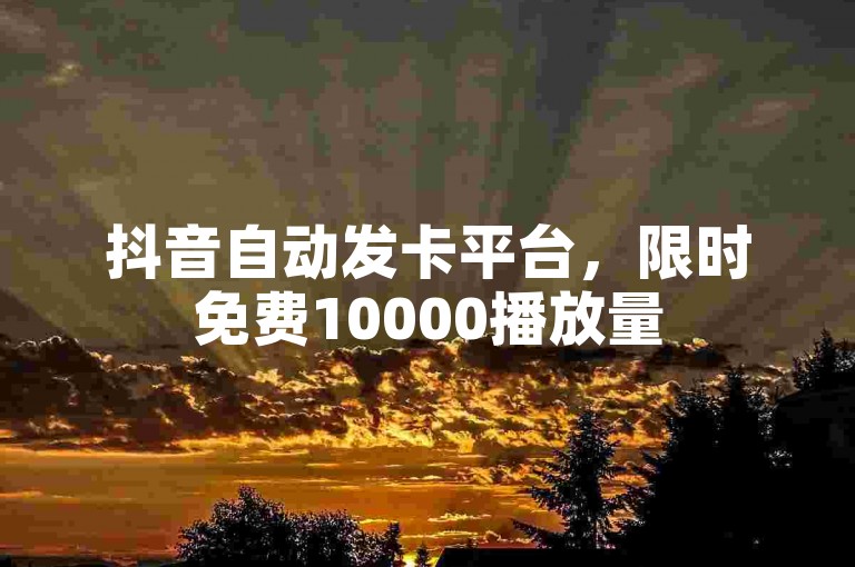 抖音自动发卡平台，限时免费10000播放量