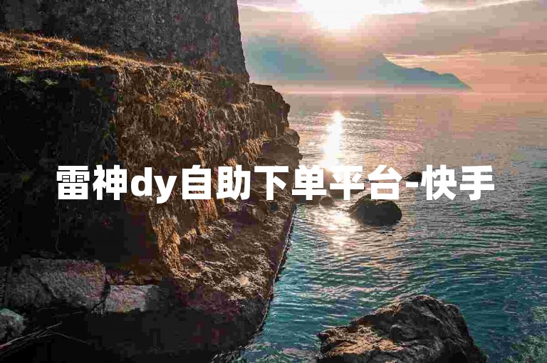 雷神dy自助下单平台-快手