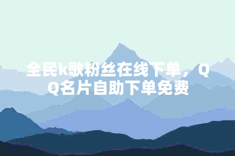 全民k歌粉丝在线下单，QQ名片自助下单免费