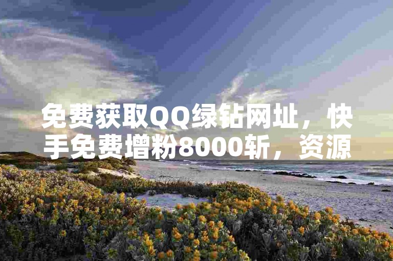 免费获取QQ绿钻网址，快手免费增粉8000斩，资源获取必看！