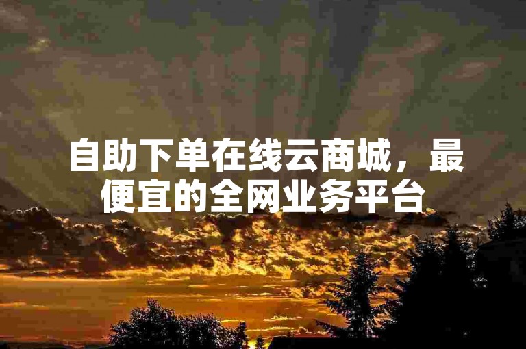 自助下单在线云商城，最便宜的全网业务平台