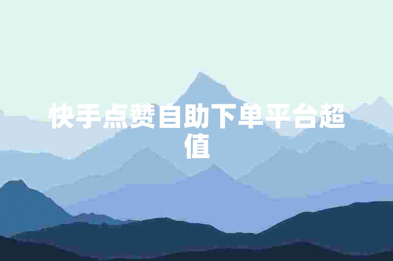 快手点赞自助下单平台超值