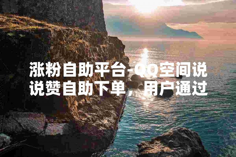 涨粉自助平台-QQ空间说说赞自助下单，用户通过赞获取资源，自助下单，快速提升粉量。