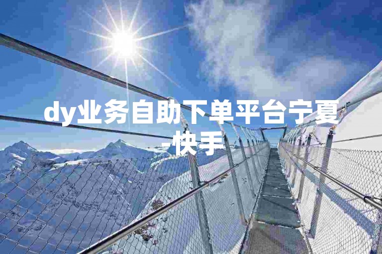 dy业务自助下单平台宁夏-快手5000粉自助下单，高效便捷，轻松上单