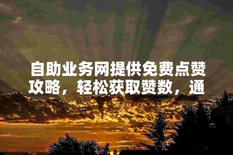 自助业务网提供免费点赞攻略，轻松获取赞数，通过自助业务实现。