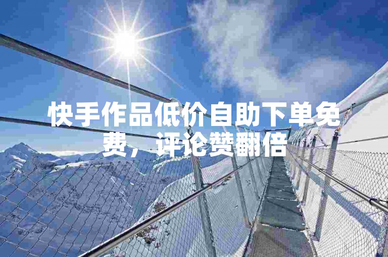 快手作品低价自助下单免费，评论赞翻倍