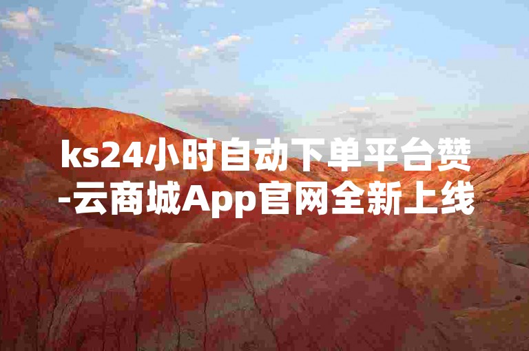 ks24小时自动下单平台赞-云商城App官网全新上线推荐