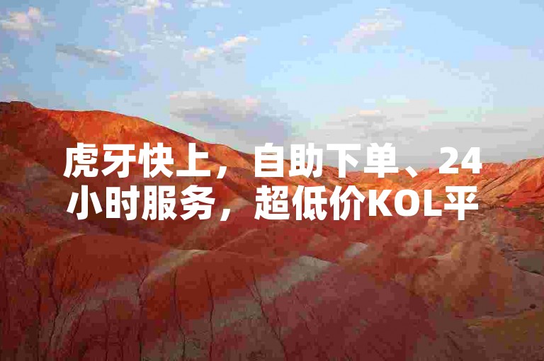 虎牙快上，自助下单、24小时服务，超低价KOL平台