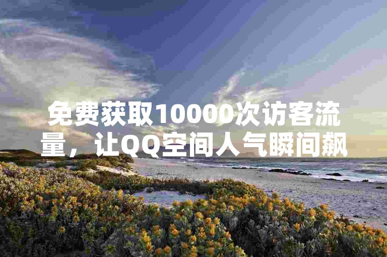 免费获取10000次访客流量，让QQ空间人气瞬间飙升