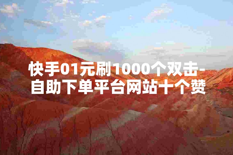 快手01元刷1000个双击-自助下单平台网站十个赞