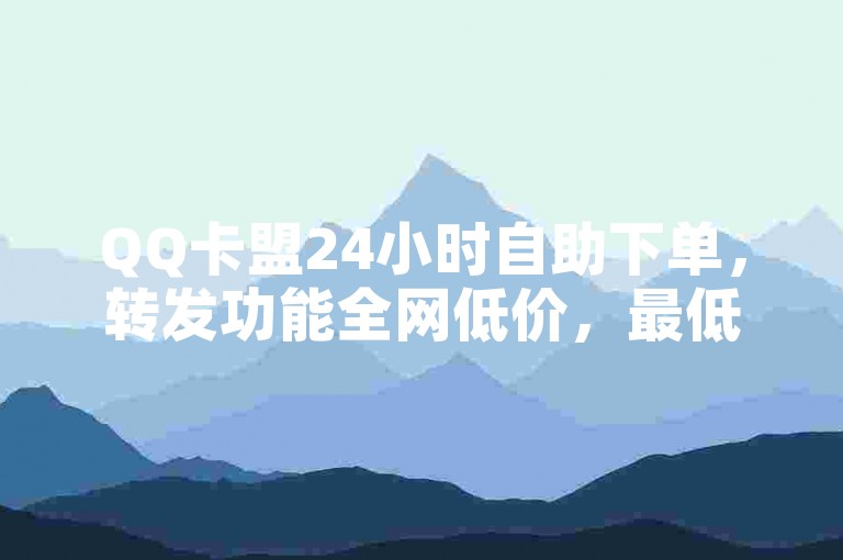 QQ卡盟24小时自助下单，转发功能全网低价，最低价全网优惠