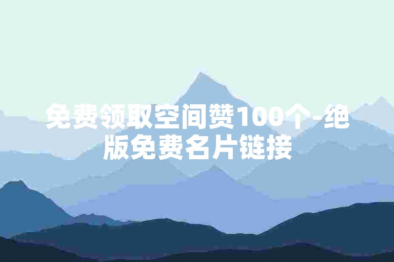 免费领取空间赞100个-绝版免费名片链接