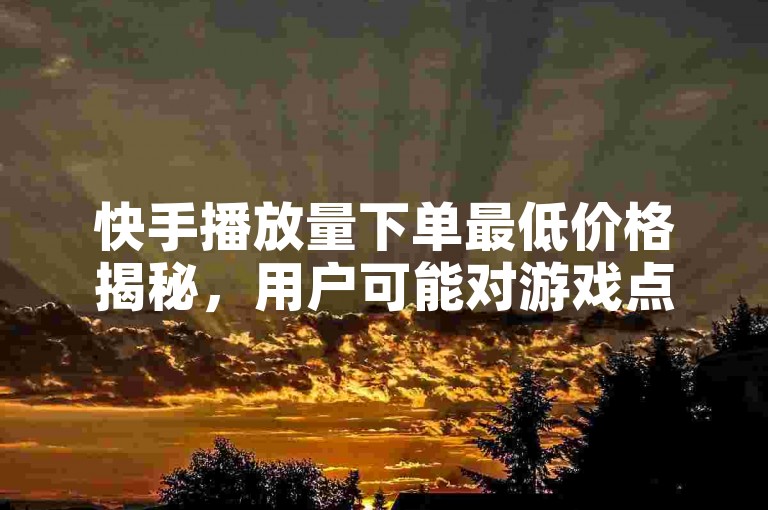 快手播放量下单最低价格揭秘，用户可能对游戏点赞是否可以购买感兴趣？