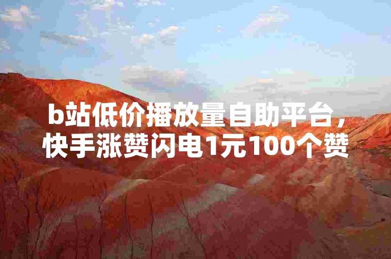 b站低价播放量自助平台，快手涨赞闪电1元100个赞