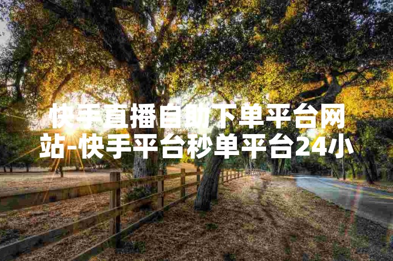 快手直播自助下单平台网站-快手平台秒单平台24小时自助下单服务免费-