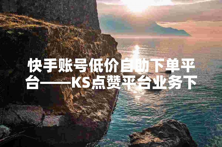快手账号低价自助下单平台——KS点赞平台业务下单