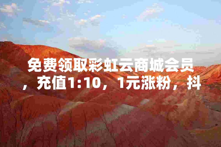 免费领取彩虹云商城会员，充值1:10，1元涨粉，抖音专属权益！