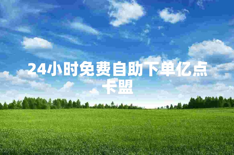 24小时免费自助下单亿点卡盟