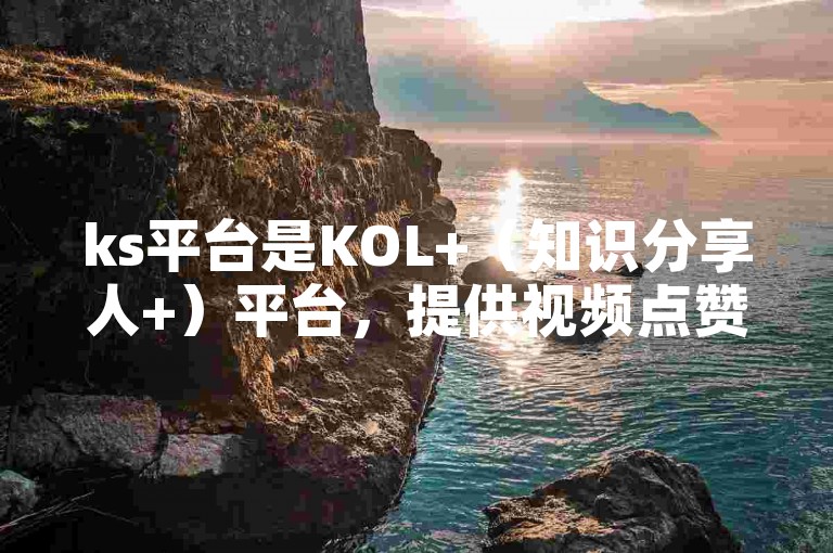 ks平台是KOL+（知识分享人+）平台，提供视频点赞评论功能，适合分享知识和内容。
