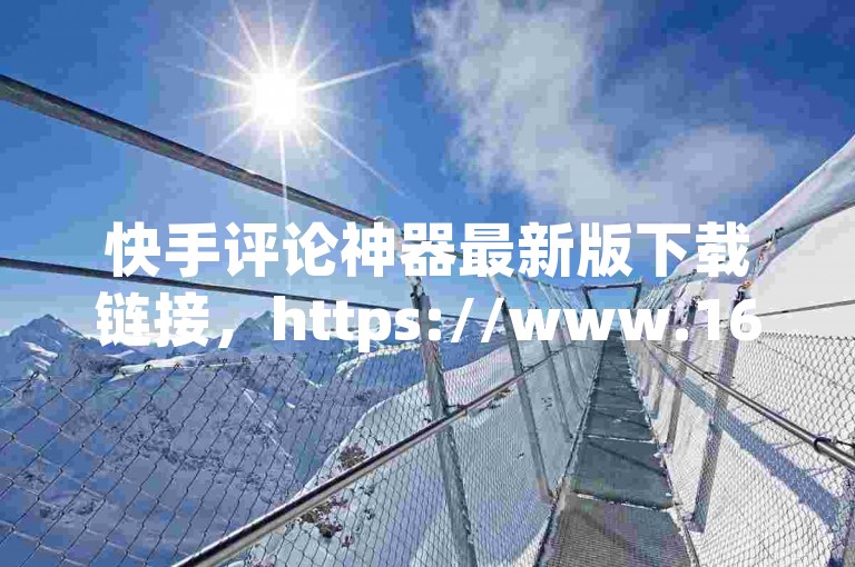快手评论神器最新版下载链接，https://www.163.com/dn/2023/05/20/122820.html