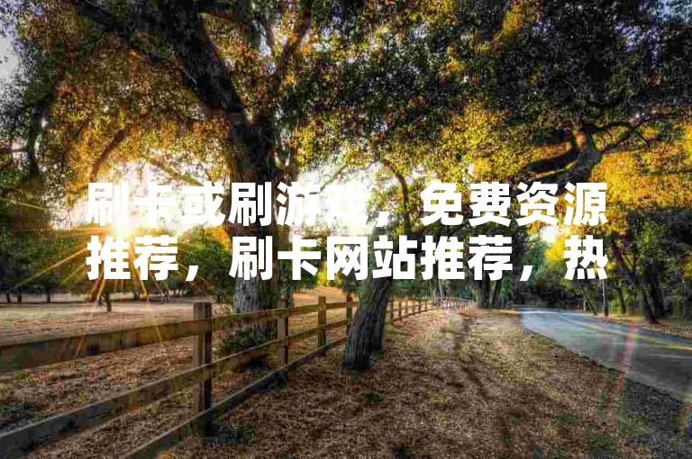 刷卡或刷游戏，免费资源推荐，刷卡网站推荐，热门游戏推荐