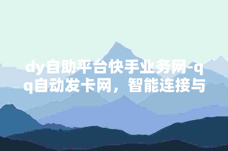dy自助平台快手业务网-qq自动发卡网，智能连接与便捷服务