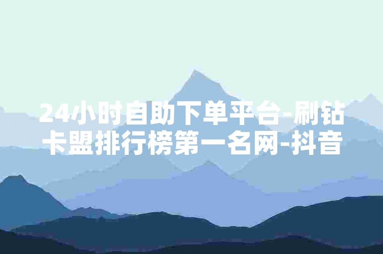 24小时自助下单平台-刷钻卡盟排行榜第一名网-抖音自助赞