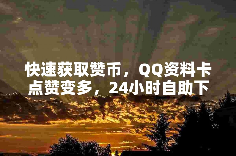 快速获取赞币，QQ资料卡点赞变多，24小时自助下单云小店，b站播放量下单