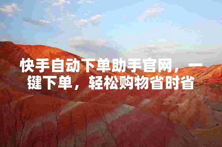 快手自动下单助手官网，一键下单，轻松购物省时省力，助你畅享快手购物乐趣