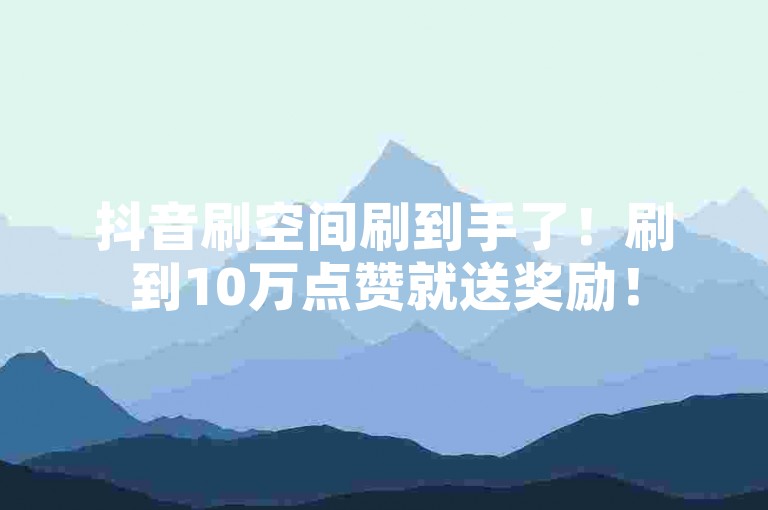 抖音刷空间刷到手了！刷到10万点赞就送奖励！